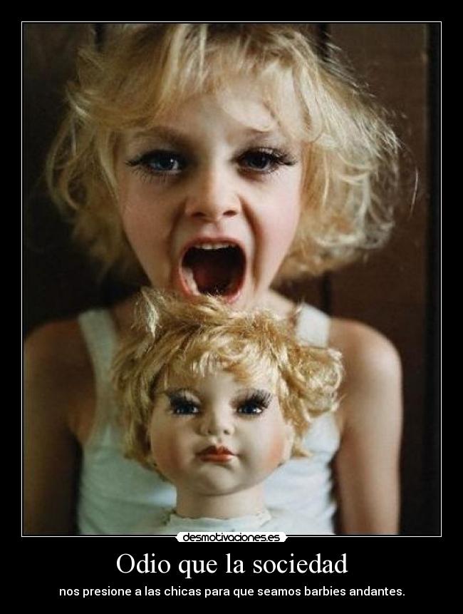Odio que la sociedad - nos presione a las chicas para que seamos barbies andantes.