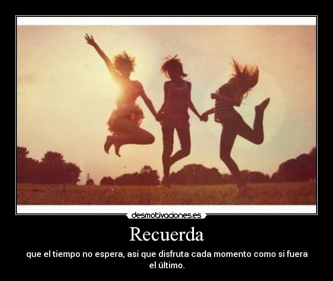 Recuerda - que el tiempo no espera, asi que disfruta cada momento como si fuera el último.