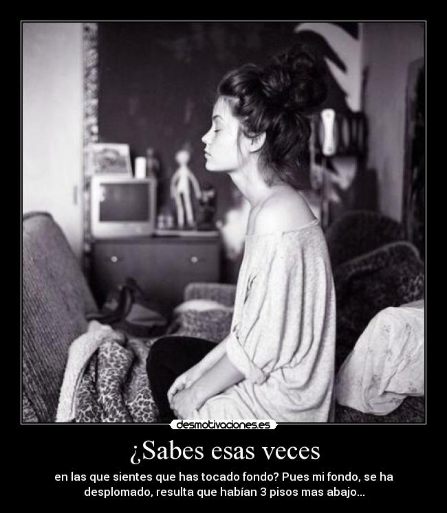 ¿Sabes esas veces - en las que sientes que has tocado fondo? Pues mi fondo, se ha
desplomado, resulta que habían 3 pisos mas abajo...