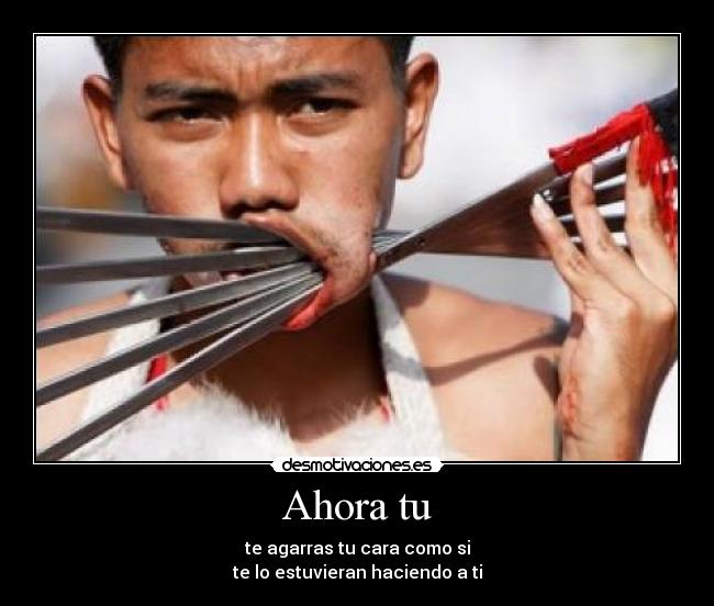 Ahora tu - te agarras tu cara como si
te lo estuvieran haciendo a ti