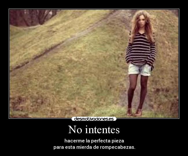 No intentes - hacerme la perfecta pieza
para esta mierda de rompecabezas.