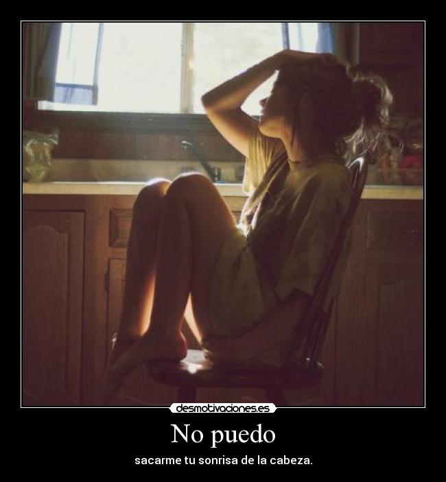 No puedo - sacarme tu sonrisa de la cabeza.