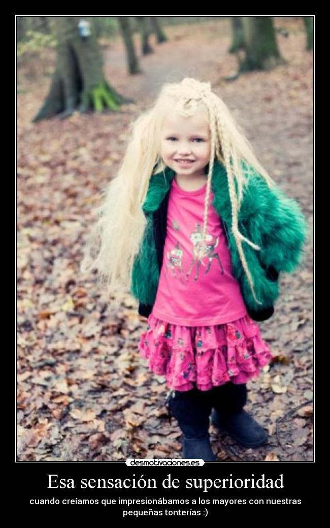 Esa sensación de superioridad - cuando creíamos que impresionábamos a los mayores con nuestras
pequeñas tonterías :)