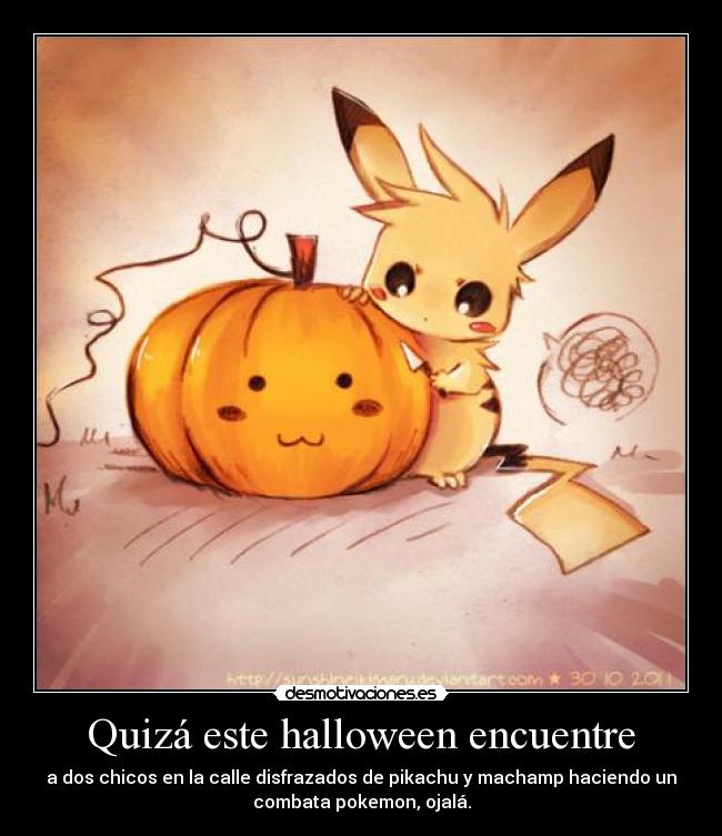 Quizá este halloween encuentre - a dos chicos en la calle disfrazados de pikachu y machamp haciendo un
combata pokemon, ojalá.