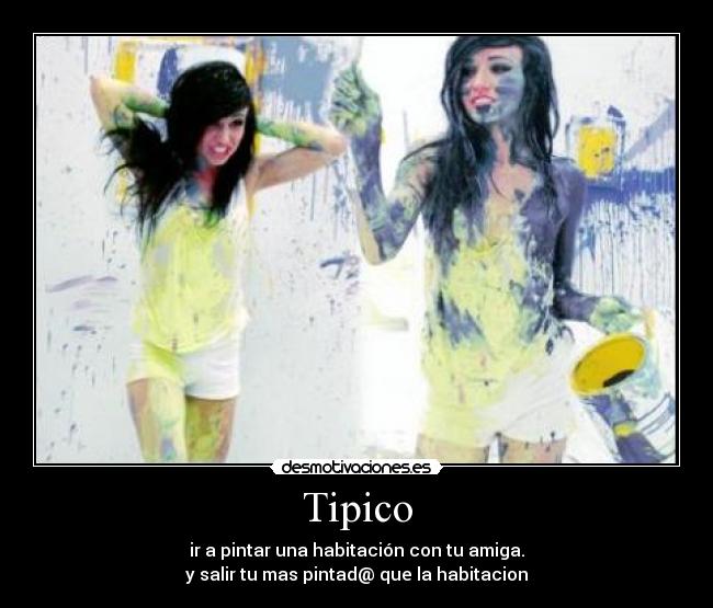 Tipico - ir a pintar una habitación con tu amiga.
y salir tu mas pintad@ que la habitacion