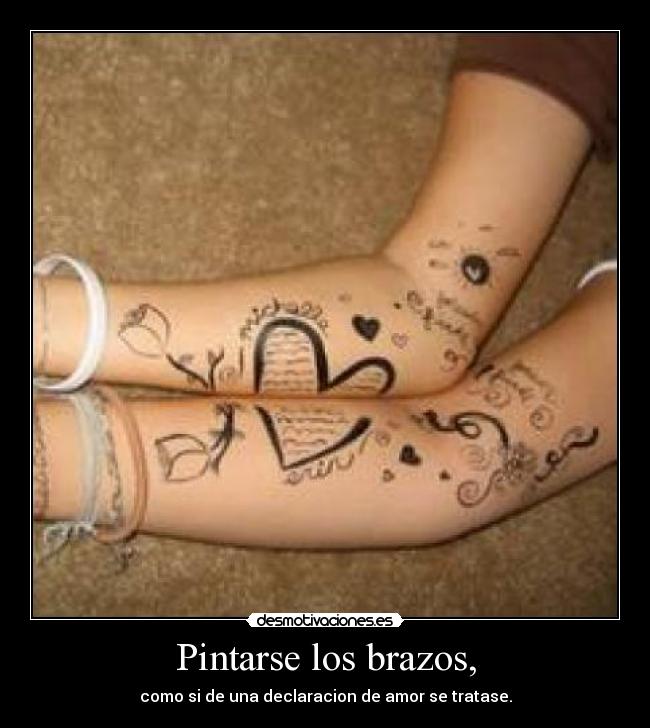 Pintarse los brazos, - como si de una declaracion de amor se tratase.