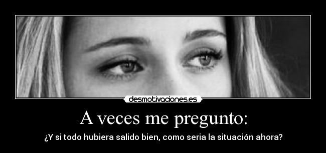 A veces me pregunto: - ¿Y si todo hubiera salido bien, como seria la situación ahora?