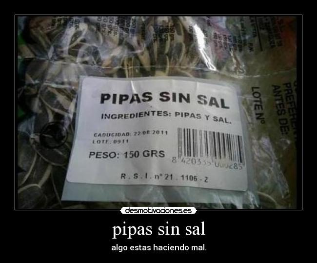 pipas sin sal - algo estas haciendo mal.