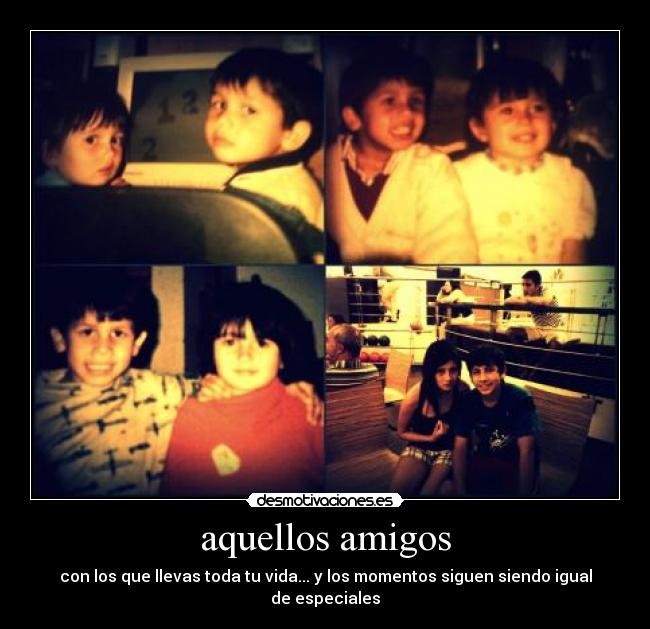 aquellos amigos - con los que llevas toda tu vida... y los momentos siguen siendo igual de especiales