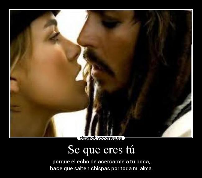 Se que eres tú - porque el echo de acercarme a tu boca,
hace que salten chispas por toda mi alma.