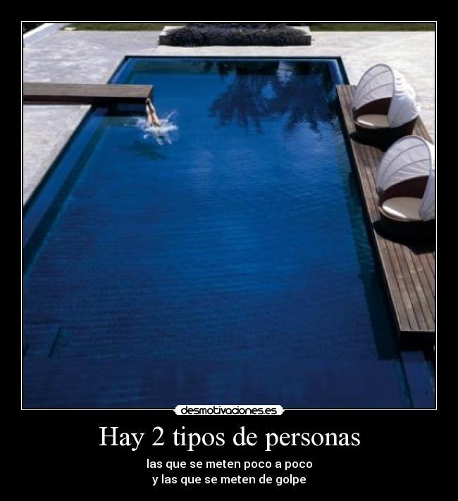 Hay 2 tipos de personas - las que se meten poco a poco
y las que se meten de golpe