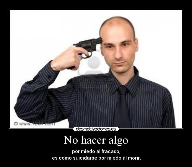 No hacer algo - por miedo al fracaso,
es como suicidarse por miedo al morir.