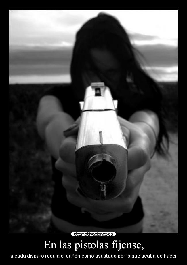 En las pistolas fijense, - a cada disparo recula el cañón,como asustado por lo que acaba de hacer
