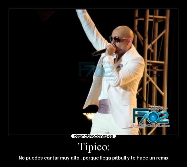 Típico: - No puedes cantar muy alto , porque llega pitbull y te hace un remix