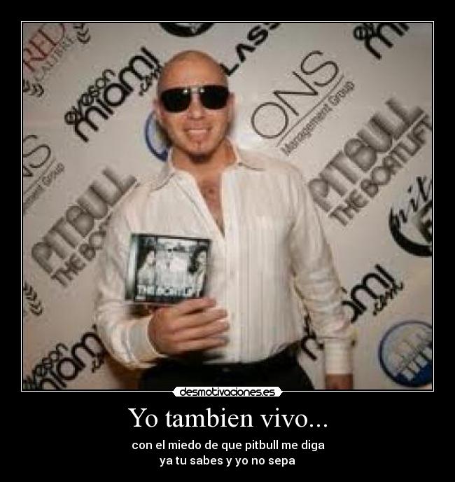 Yo tambien vivo... - con el miedo de que pitbull me diga
ya tu sabes y yo no sepa