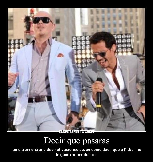 Decir que pasaras - un dia sin entrar a desmotivaciones.es, es como decir que a Pitbull no
le gusta hacer duetos.