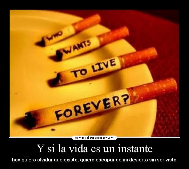 Y si la vida es un instante - hoy quiero olvidar que existo, quiero escapar de mi desierto sin ser visto.