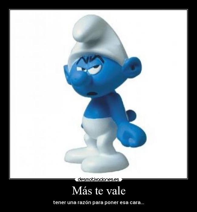 Más te vale - tener una razón para poner esa cara...