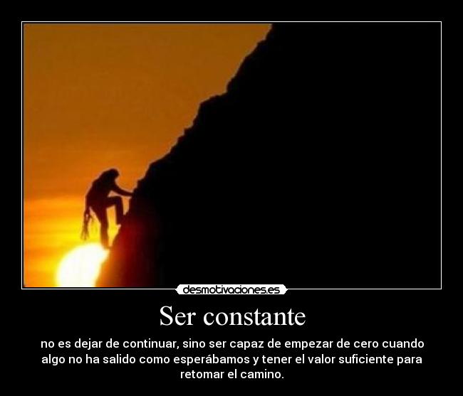 Ser constante - no es dejar de continuar, sino ser capaz de empezar de cero cuando
algo no ha salido como esperábamos y tener el valor suficiente para
retomar el camino.