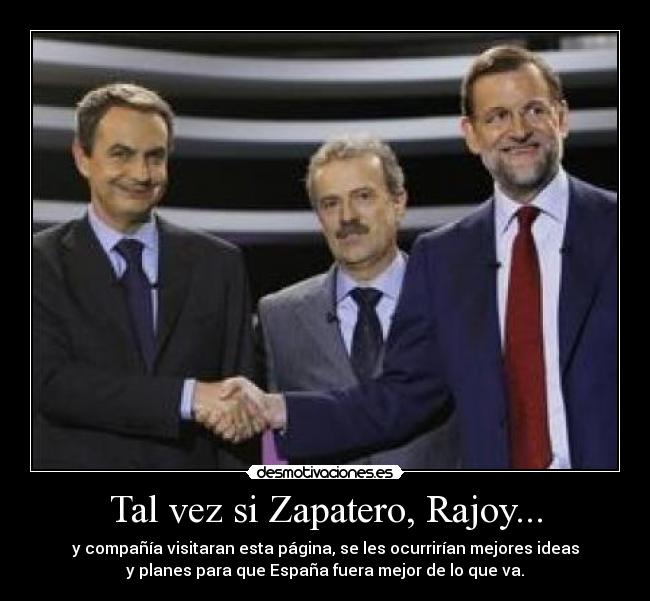 Tal vez si Zapatero, Rajoy... - y compañía visitaran esta página, se les ocurrirían mejores ideas
y planes para que España fuera mejor de lo que va.