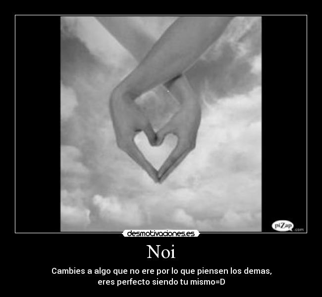 Noi - Cambies a algo que no ere por lo que piensen los demas,
eres perfecto siendo tu mismo=D