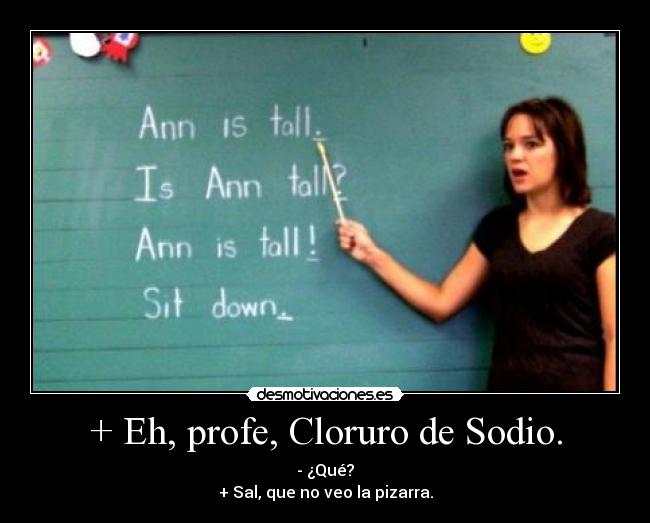 + Eh, profe, Cloruro de Sodio. - - ¿Qué?
+ Sal, que no veo la pizarra.