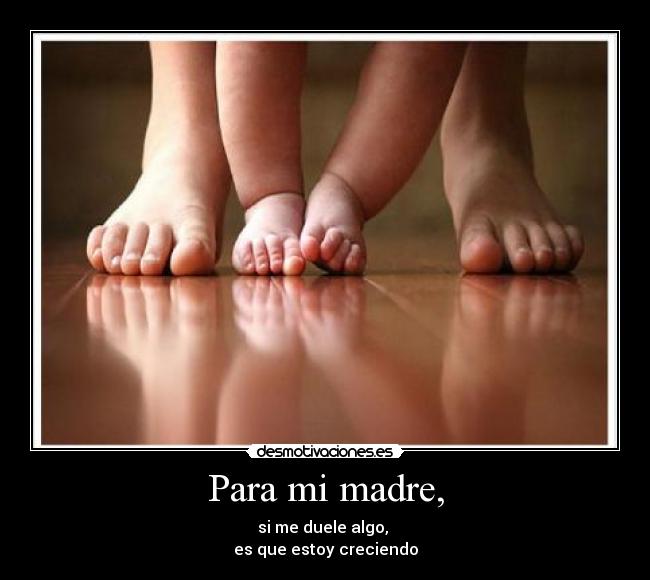 Para mi madre, - si me duele algo,
es que estoy creciendo