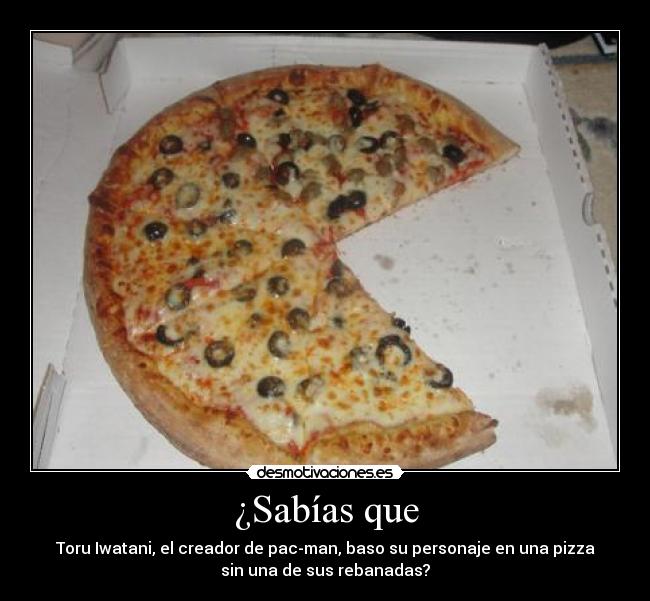 ¿Sabías que - Toru Iwatani, el creador de pac-man, baso su personaje en una pizza
sin una de sus rebanadas?