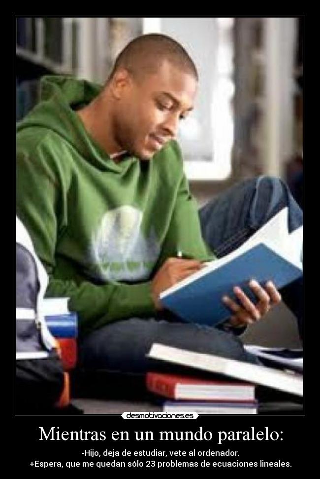 Mientras en un mundo paralelo: - -Hijo, deja de estudiar, vete al ordenador.
+Espera, que me quedan sólo 23 problemas de ecuaciones lineales.
