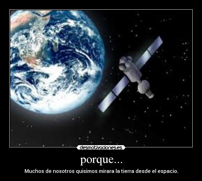 porque... - Muchos de nosotros quisimos mirara la tierra desde el espacio.