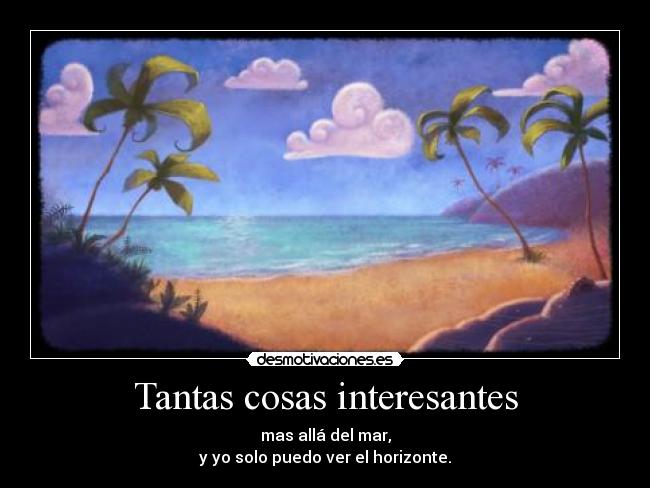Tantas cosas interesantes - mas allá del mar,
y yo solo puedo ver el horizonte.