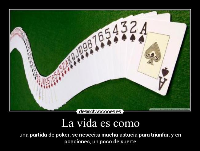 La vida es como - una partida de poker, se nesecita mucha astucia para triunfar, y en
ocaciones, un poco de suerte