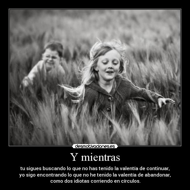 Y mientras - tu sigues buscando lo que no has tenido la valentía de continuar,
yo sigo encontrando lo que no he tenido la valentía de abandonar,
como dos idiotas corriendo en círculos.