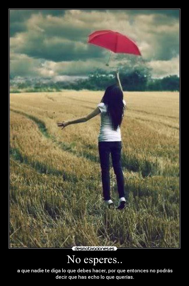 No esperes.. - a que nadie te diga lo que debes hacer, por que entonces no podrás
decir que has echo lo que querías.