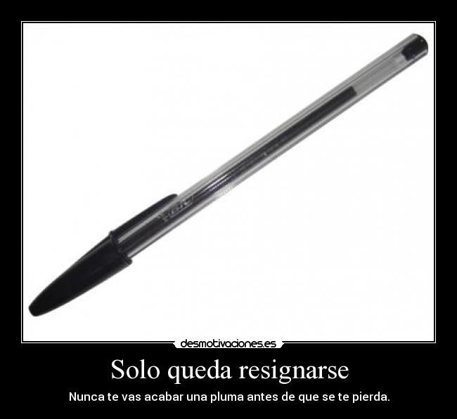Solo queda resignarse - Nunca te vas acabar una pluma antes de que se te pierda.