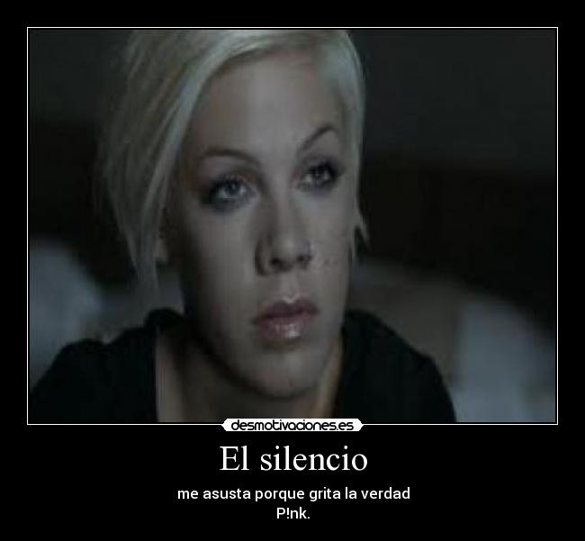 El silencio - me asusta porque grita la verdad
P!nk.