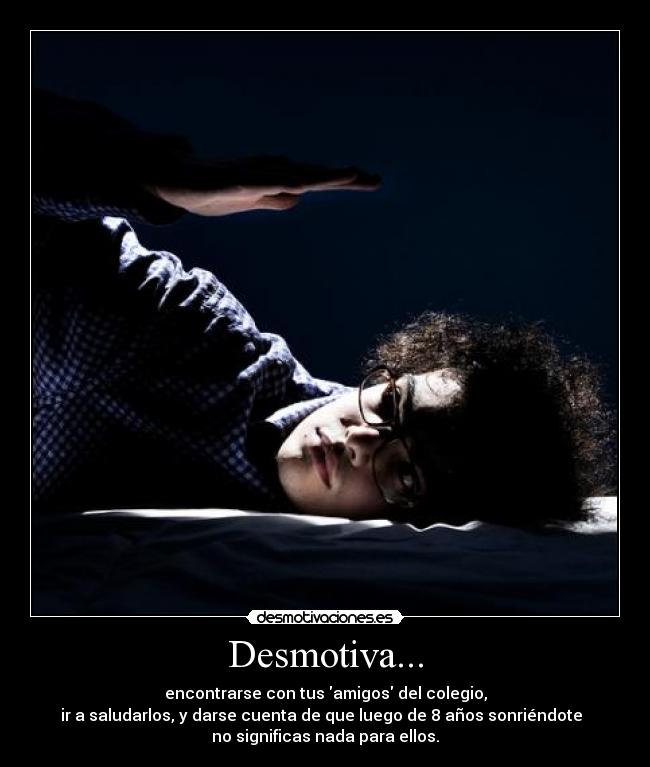 Desmotiva... - encontrarse con tus amigos del colegio,
ir a saludarlos, y darse cuenta de que luego de 8 años sonriéndote
no significas nada para ellos.