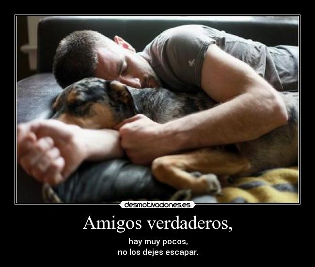 Amigos verdaderos, - hay muy pocos,
no los dejes escapar.