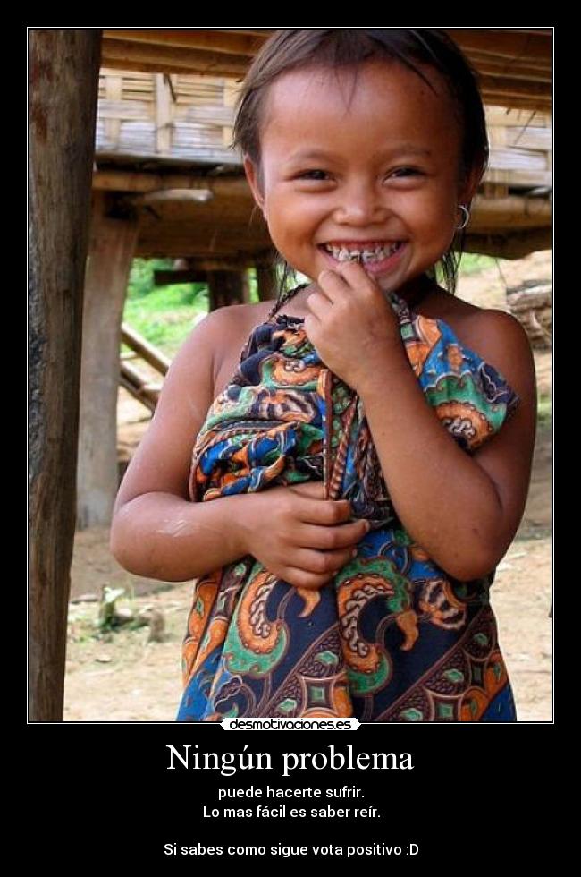 Ningún problema - puede hacerte sufrir.
Lo mas fácil es saber reír.
Si sabes como sigue vota positivo :D