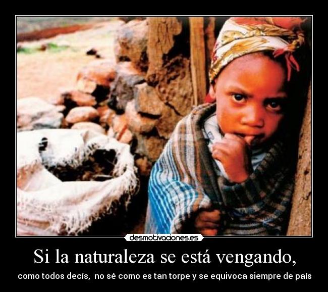 Si la naturaleza se está vengando, - como todos decís,  no sé como es tan torpe y se equivoca siempre de país