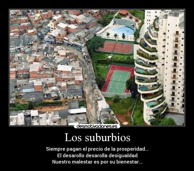 Los suburbios - Siempre pagan el precio de la prosperidad...
El desarollo desarolla desigualdad
Nuestro malestar es por su bienestar...