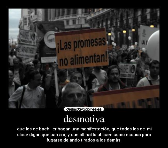 desmotiva - que los de bachiller hagan una manifestación, que todos los de mi
clase digan que ban a ir, y que alfinal lo utilicen como escusa para
fugarse dejando tirados a los demàs.