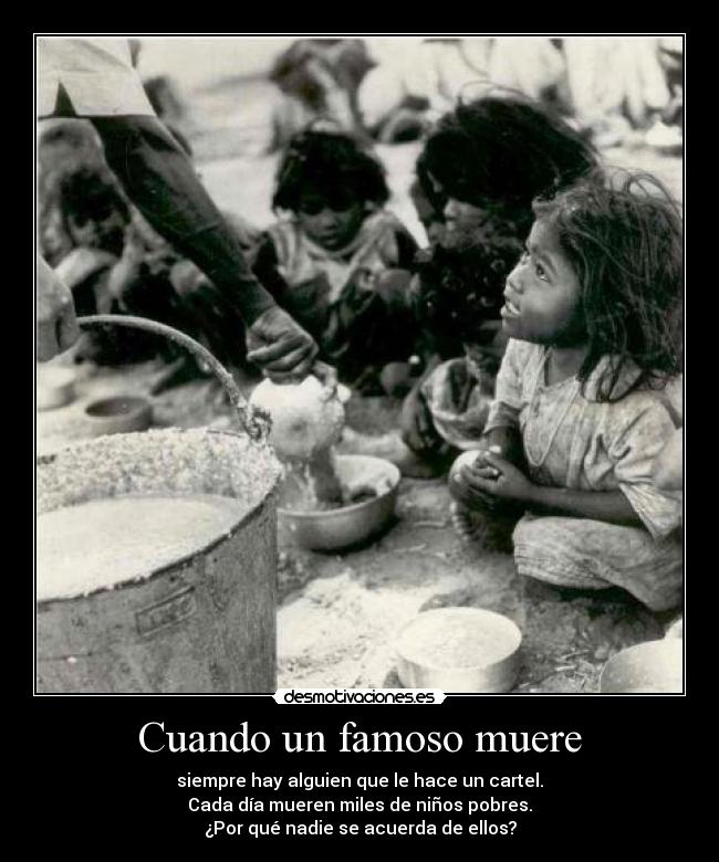 Cuando un famoso muere - siempre hay alguien que le hace un cartel.
Cada día mueren miles de niños pobres.
¿Por qué nadie se acuerda de ellos?