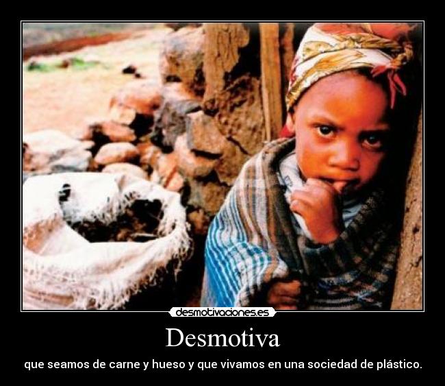 Desmotiva - que seamos de carne y hueso y que vivamos en una sociedad de plástico.