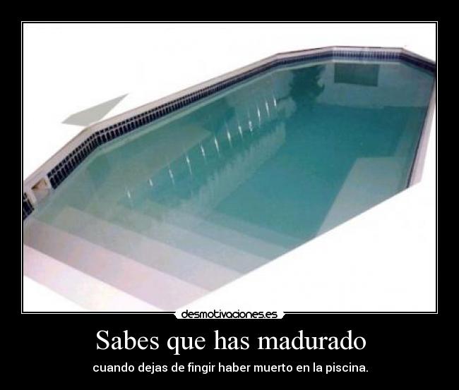 Sabes que has madurado - cuando dejas de fingir haber muerto en la piscina.