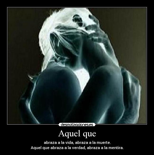 Aquel que - abraza a la vida, abraza a la muerte.
Aquel que abraza a la verdad, abraza a la mentira.