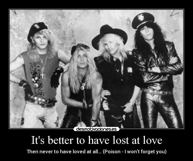 Its better to have lost at love - Then never to have loved at all... (Poison - I wont forget you)