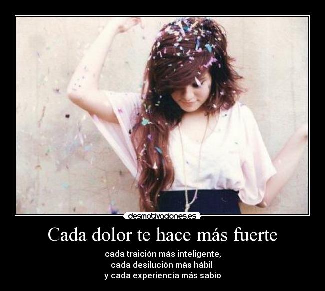 Cada dolor te hace más fuerte - cada traición más inteligente,
cada desilución más hábil 
y cada experiencia más sabio