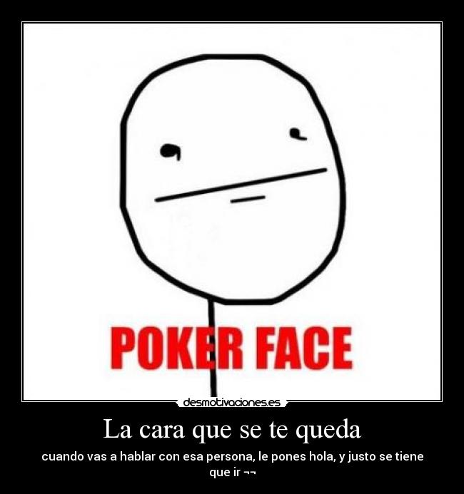 La cara que se te queda - cuando vas a hablar con esa persona, le pones hola, y justo se tiene que ir ¬¬