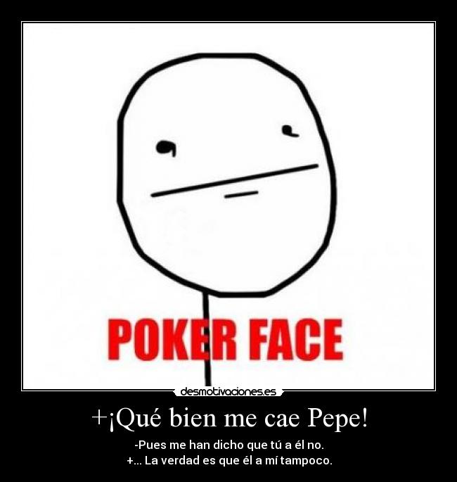 +¡Qué bien me cae Pepe! - -Pues me han dicho que tú a él no.
+... La verdad es que él a mí tampoco.